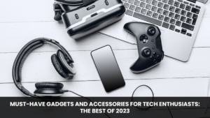 Must-Have Gadgets and Accessories for Tech Enthusiasts: The Best of 2023