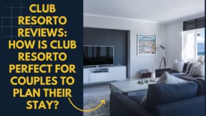 Club Resorto Reviews: How is Club Resorto Perfect for Couples to Plan their Stay?