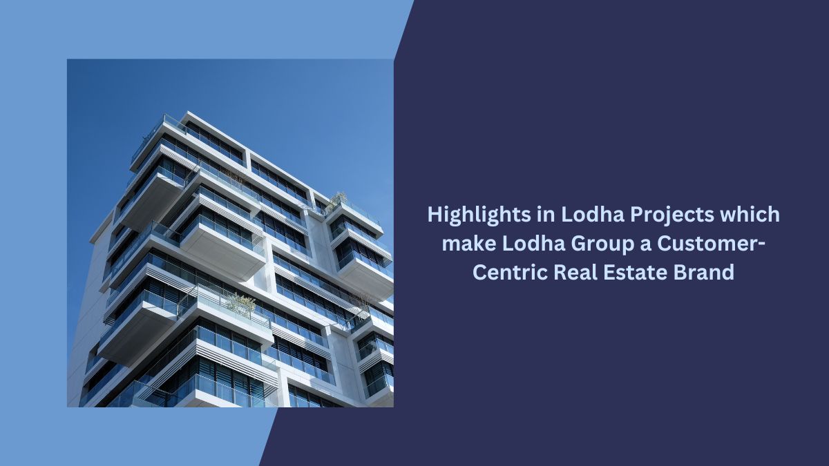 Highlights in Lodha Projects which make Lodha Group a Customer-Centric Real Estate Brand