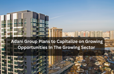 Adani Group Plans to Capitalize on Growing Opportunities In The Growing Sector