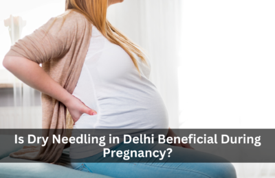 Is Dry Needling in Delhi Beneficial During Pregnancy?
