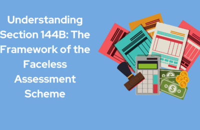 Understanding Section 144B: The Framework of the Faceless Assessment Scheme