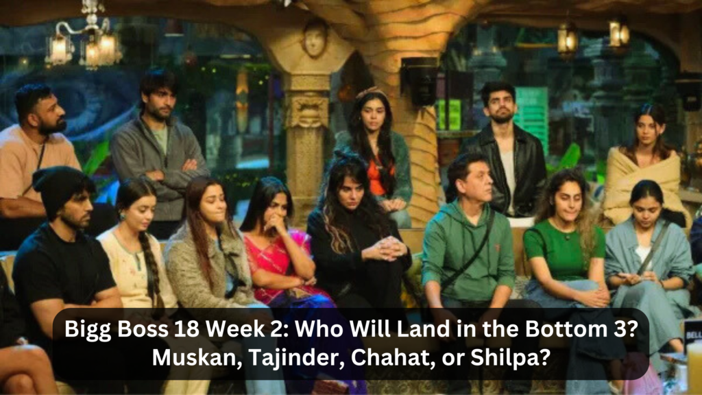 Bigg Boss 18 Week 2: Who Will Land in the Bottom 3? Muskan, Tajinder, Chahat, or Shilpa?