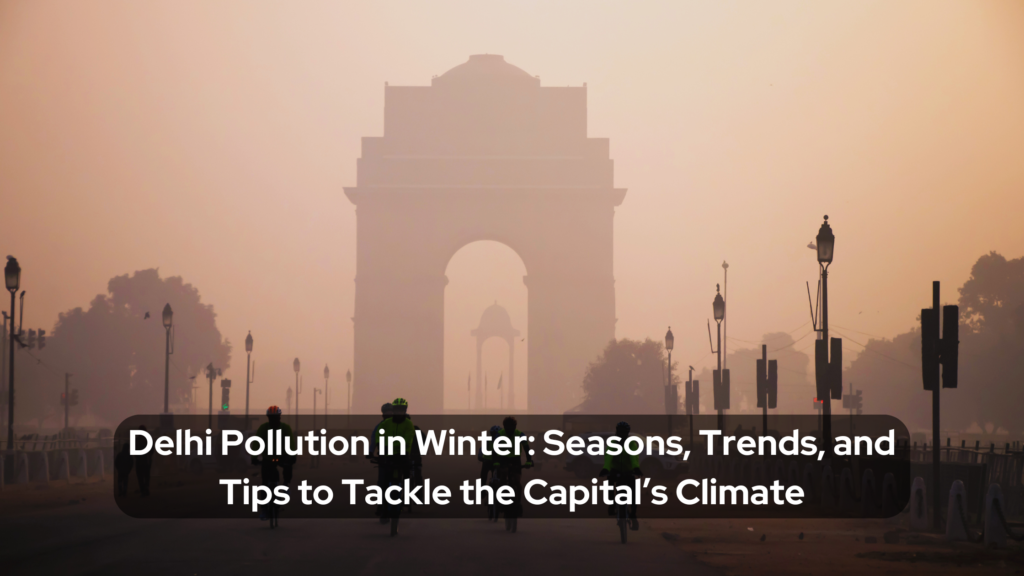 Delhi Pollution in Winter: Seasons, Trends, and Tips to Tackle the Capital’s Climate